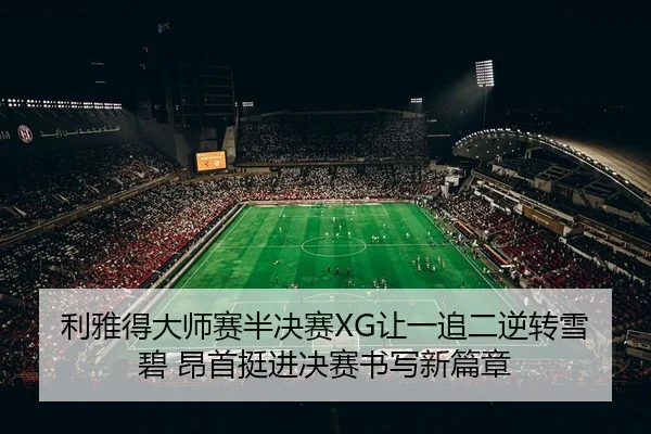 利雅得大师赛半决赛XG让一追二逆转雪碧 昂首挺进决赛书写新篇章